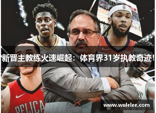 新晋主教练火速崛起：体育界31岁执教奇迹！